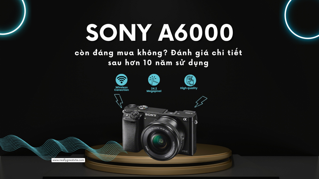 Sony A6000 năm 2026 còn đáng mua không? Đánh giá chi tiết sau hơn 10 năm sử dụng